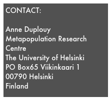 CONTACT:

Anne Duplouy
Metapopulation Research Centre
The University of Helsinki
PO Box65 Viikinkaari 1
00790 Helsinki
Finland

e-mail: anne.duplouy(at)helsinki.fi